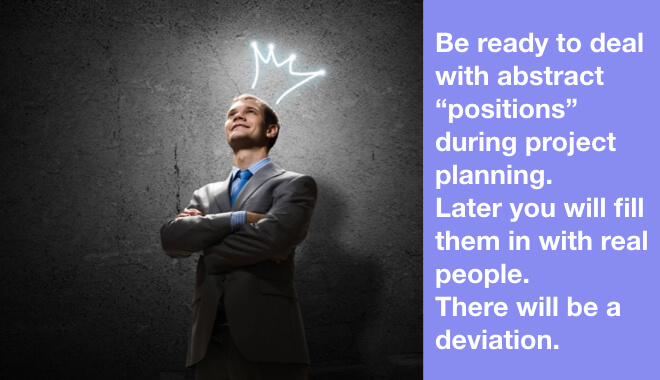 Be ready to deal with abstract “positions” during project planning. Later you will fill them in with real people. There will be a deviation.